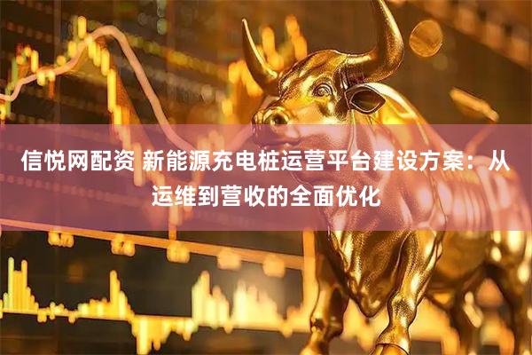 信悦网配资 新能源充电桩运营平台建设方案:从运维到营收的全面优化