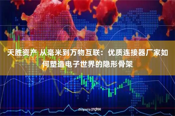 天胜资产 从毫米到万物互联:优质连接器厂家如何塑造电子世界的隐形骨架