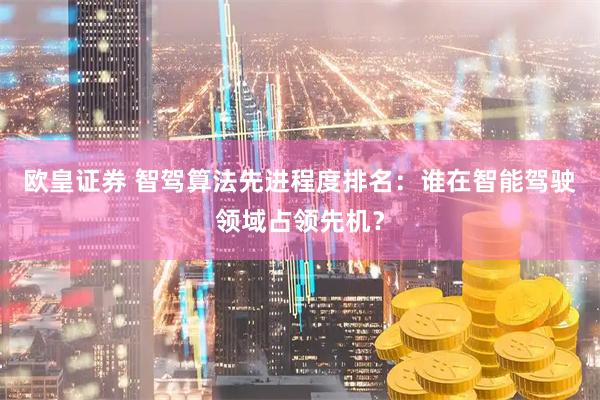 欧皇证券 智驾算法先进程度排名:谁在智能驾驶领域占领先机?