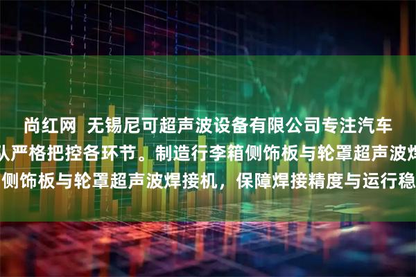 尚红网  无锡尼可超声波设备有限公司专注汽车内饰焊接设备,技术团队严格把控各环节。制造行李箱侧饰板与轮罩超声波焊接机,保障焊接精度与运行稳定性