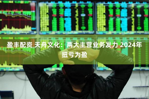 盈丰配资 天舟文化:两大主营业务发力 2024年扭亏为盈