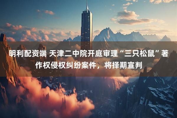 明利配资端 天津二中院开庭审理“三只松鼠”著作权侵权纠纷案件,将择期宣判