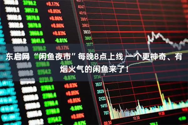 东启网 “闲鱼夜市”每晚8点上线 一个更神奇、有烟火气的闲鱼来了!