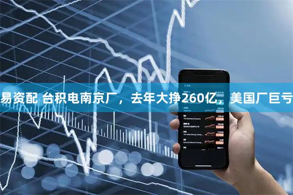 易资配 台积电南京厂,去年大挣260亿,美国厂巨亏