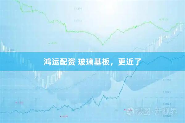 鸿运配资 玻璃基板,更近了