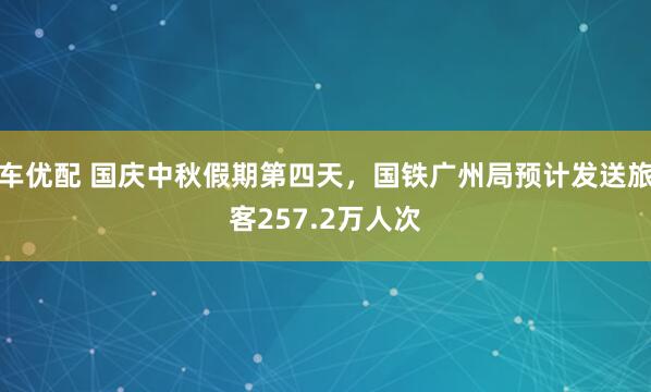 车优配 国庆中秋假期第四天,国铁广州局预计发送旅客257.2万人次