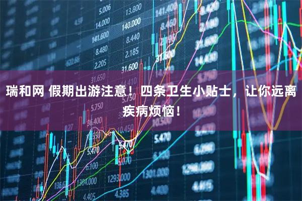 瑞和网 假期出游注意!四条卫生小贴士,让你远离疾病烦恼!