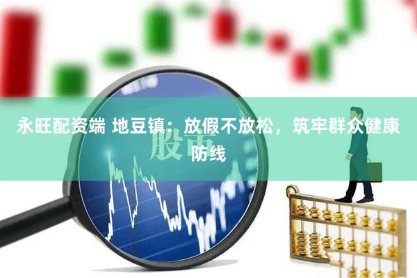 永旺配资端 地豆镇:放假不放松,筑牢群众健康防线