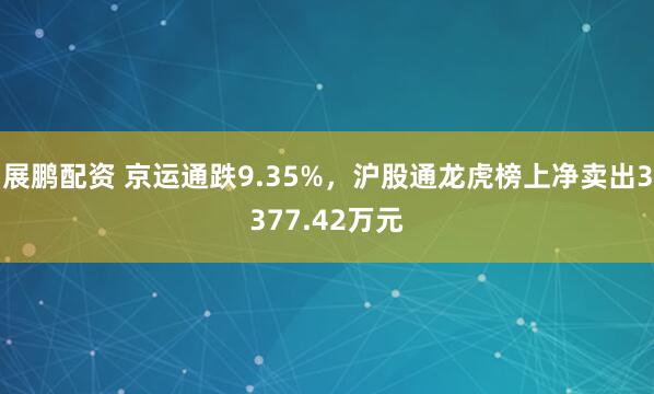 展鹏配资 京运通跌9.35%,沪股通龙虎榜上净卖出3377.42万元
