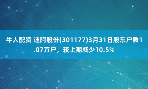 牛人配资 迪阿股份(301177)3月31日股东户数1.07万户,较上期减少10.5%