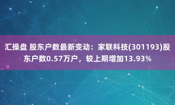 汇操盘 股东户数最新变动：家联科技(301193)股东户数0.57万户，较上期增加13.93%