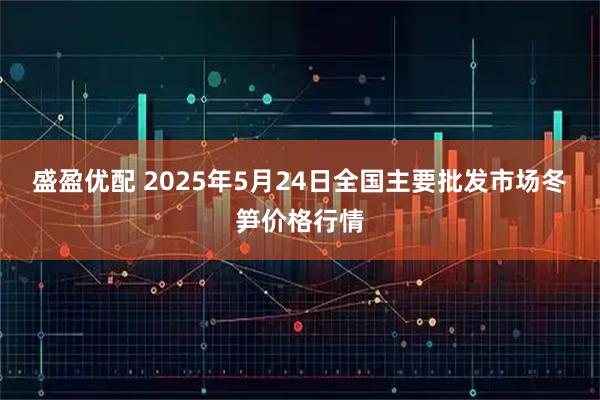 盛盈优配 2025年5月24日全国主要批发市场冬笋价格行情
