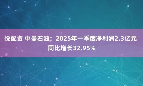 悦配资 中曼石油：2025年一季度净利润2.3亿元 同比增长32.95%