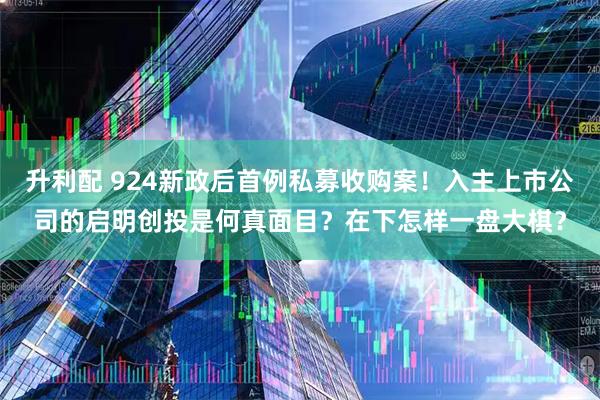 升利配 924新政后首例私募收购案！入主上市公司的启明创投是何真面目？在下怎样一盘大棋？