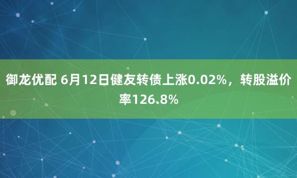 御龙优配 6月12日健友转债上涨0.02%,转股溢价率126.8%
