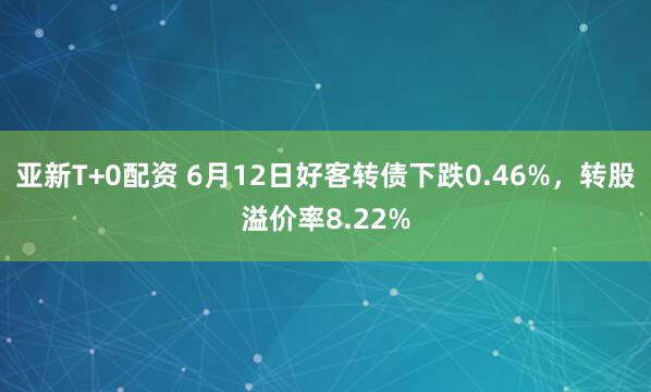 亚新T+0配资 6月12日好客转债下跌0.46%，转股溢价率8.22%