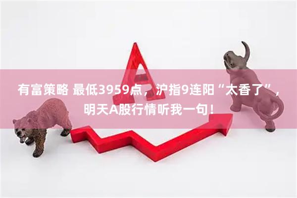 有富策略 最低3959点，沪指9连阳“太香了”，明天A股行情听我一句！