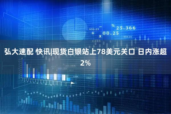 弘大速配 快讯|现货白银站上78美元关口 日内涨超2%