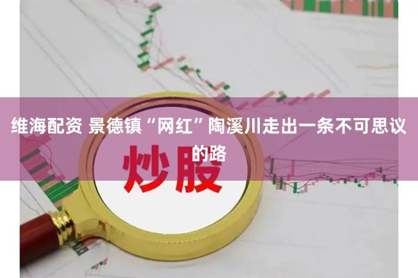 维海配资 景德镇“网红”陶溪川走出一条不可思议的路