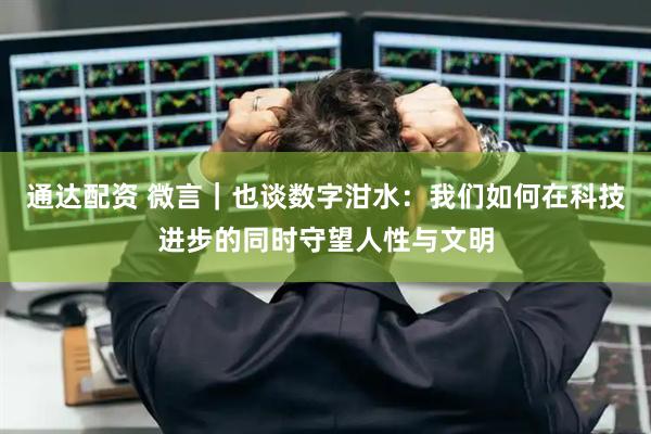 通达配资 微言｜也谈数字泔水：我们如何在科技进步的同时守望人性与文明