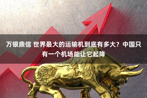 万银鼎信 世界最大的运输机到底有多大？中国只有一个机场能让它起降