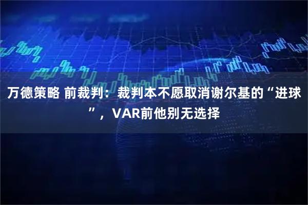 万德策略 前裁判：裁判本不愿取消谢尔基的“进球”，VAR前他别无选择