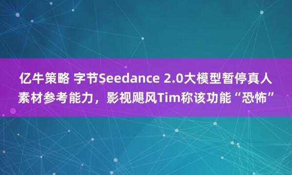 亿牛策略 字节Seedance 2.0大模型暂停真人素材参考能力，影视飓风Tim称该功能“恐怖”