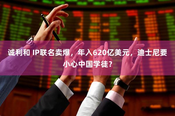 诚利和 IP联名卖爆，年入620亿美元，迪士尼要小心中国学徒？