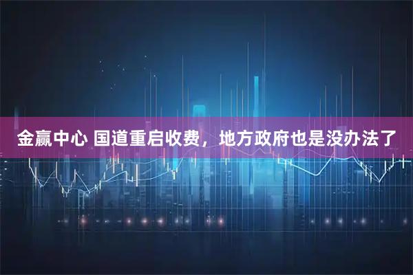 金赢中心 国道重启收费,地方政府也是没办法了