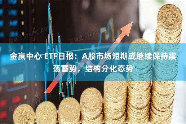 金赢中心 ETF日报：A股市场短期或继续保持震荡蓄势，结构分化态势