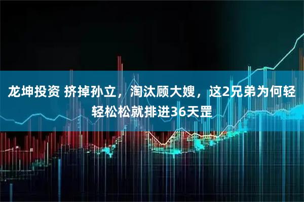 龙坤投资 挤掉孙立,淘汰顾大嫂,这2兄弟为何轻轻松松就排进36天罡