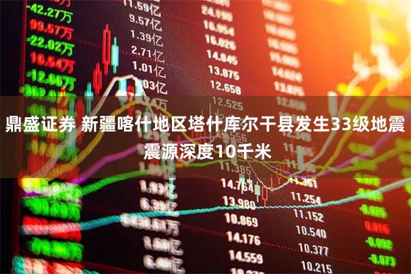 鼎盛证券 新疆喀什地区塔什库尔干县发生33级地震 震源深度10千米