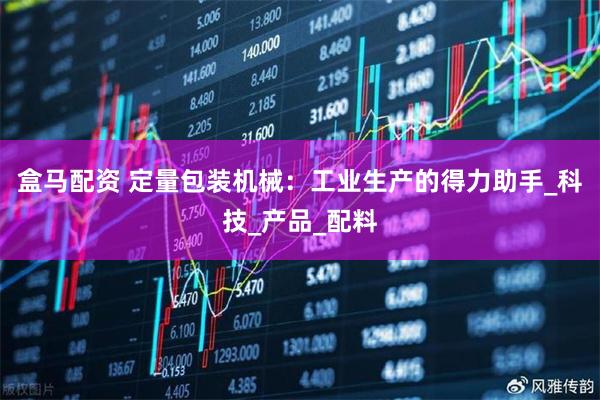 盒马配资 定量包装机械：工业生产的得力助手_科技_产品_配料