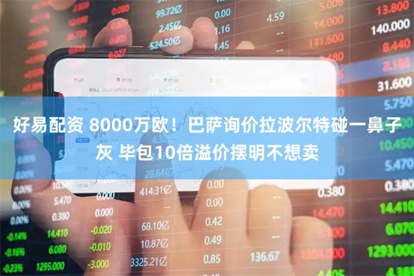 好易配资 8000万欧！巴萨询价拉波尔特碰一鼻子灰 毕包10倍溢价摆明不想卖