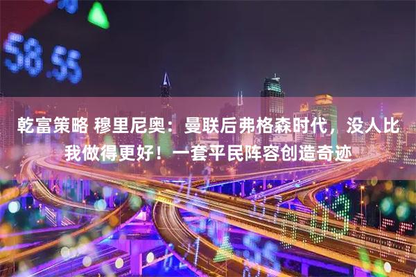 乾富策略 穆里尼奥：曼联后弗格森时代，没人比我做得更好！一套平民阵容创造奇迹